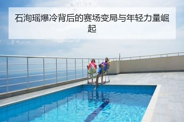 石洵瑶爆冷背后的赛场变局与年轻力量崛起