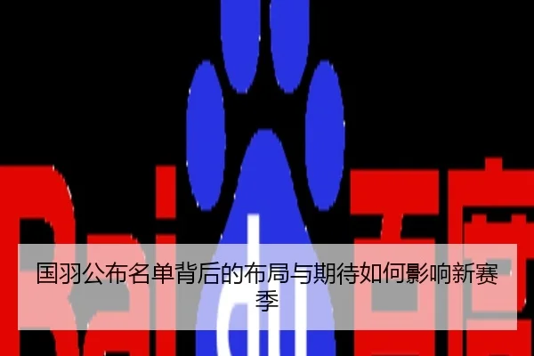 国羽公布名单背后的布局与期待如何影响新赛季